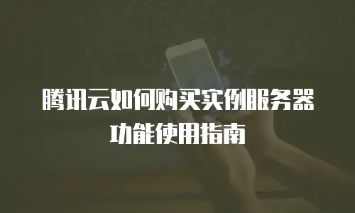 腾讯云如何购买实例服务器功能使用指南