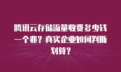 腾讯云存储流量收费多少钱一个兆？真实企业如何判断划算？