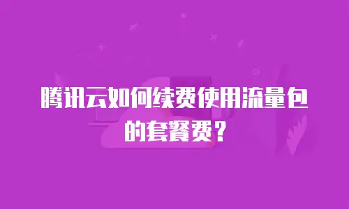 腾讯云如何续费使用流量包的套餐费？