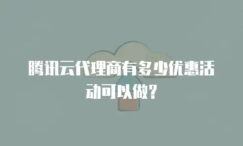 腾讯云代理商有多少优惠活动可以做？