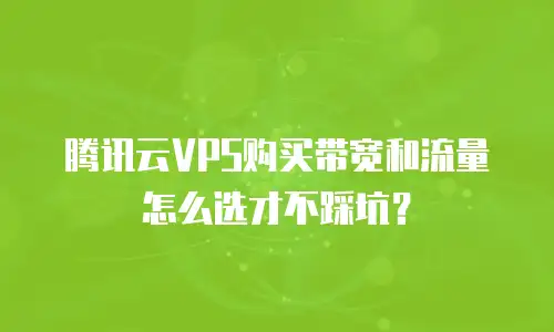 腾讯云VPS购买带宽和流量怎么选才不踩坑？