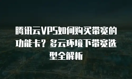 腾讯云VPS如何购买带宽的功能卡？多云环境下带宽选型全解析