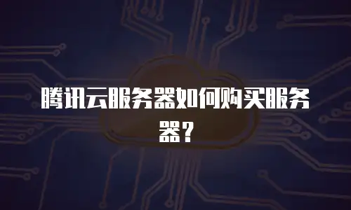 腾讯云服务器如何购买服务器？