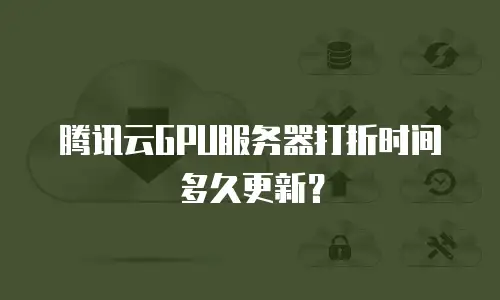 腾讯云GPU服务器打折时间多久更新？