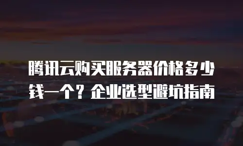 腾讯云购买服务器价格多少钱一个？企业选型避坑指南
