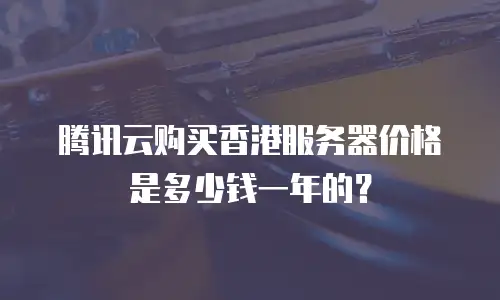 腾讯云购买香港服务器价格是多少钱一年的？