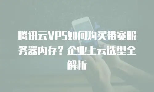 腾讯云VPS如何购买带宽服务器内存？企业上云选型全解析