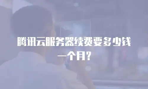 腾讯云服务器续费要多少钱一个月？