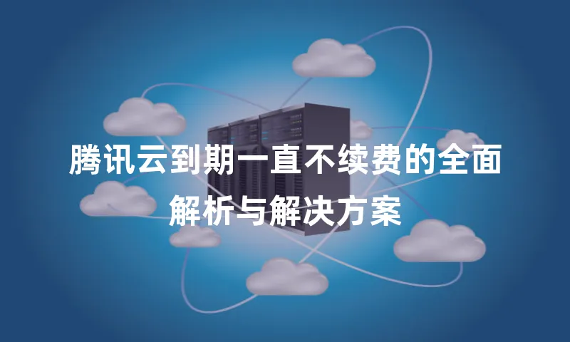 腾讯云到期一直不续费的全面解析与解决方案