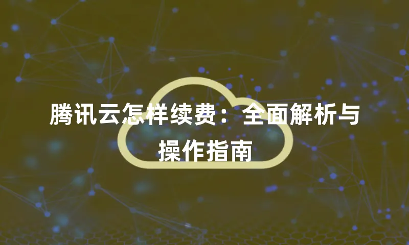 腾讯云怎样续费：全面解析与操作指南