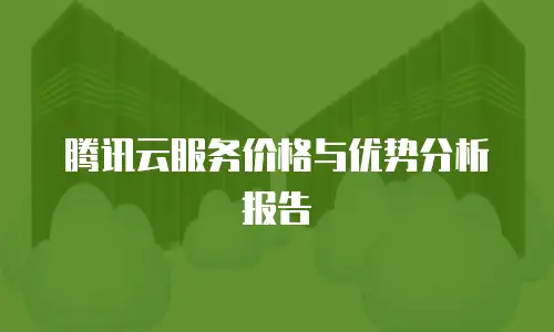 腾讯云服务价格与优势分析报告