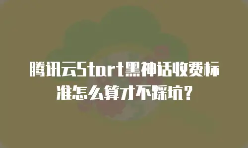 腾讯云Start黑神话收费标准怎么算才不踩坑？