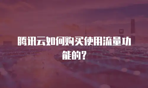 腾讯云如何购买使用流量功能的？