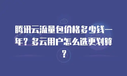 腾讯云流量包价格多少钱一年？多云用户怎么选更划算？