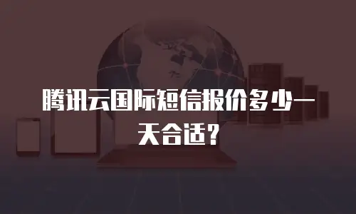腾讯云国际短信报价多少一天合适？