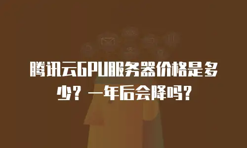 腾讯云GPU服务器价格是多少？一年后会降吗？