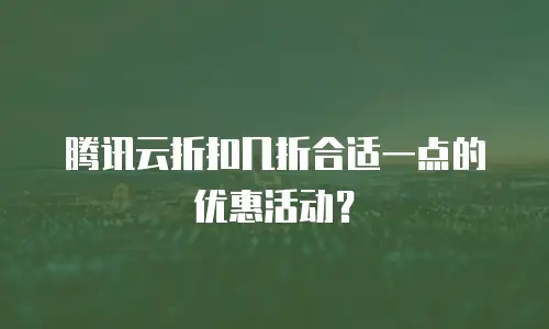 腾讯云折扣几折合适一点的优惠活动？