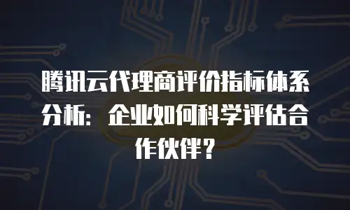 腾讯云代理商评价指标体系分析：企业如何科学评估合作伙伴？