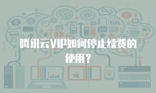 腾讯云VIP如何停止续费的使用？