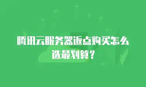 腾讯云服务器返点购买怎么选最划算？