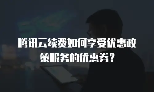 腾讯云续费如何享受优惠政策服务的优惠券？