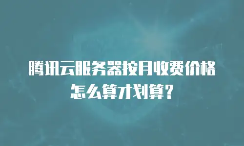 腾讯云服务器按月收费价格怎么算才划算？
