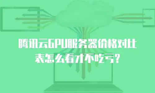 腾讯云GPU服务器价格对比表怎么看才不吃亏？