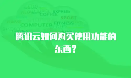 腾讯云如何购买使用功能的东西？