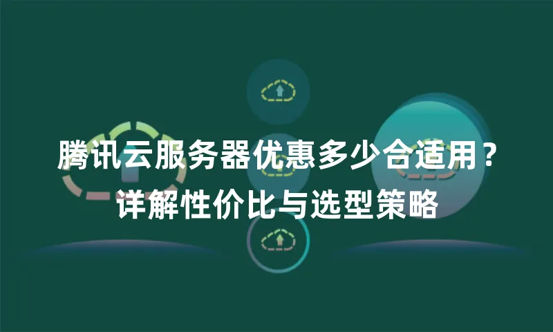 腾讯云服务器优惠多少合适用？详解性价比与选型策略