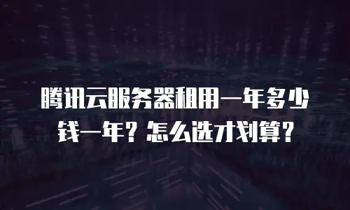 腾讯云服务器租用一年多少钱一年？怎么选才划算？