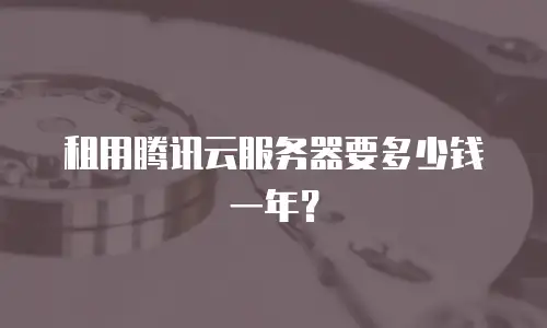 租用腾讯云服务器要多少钱一年？