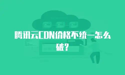 腾讯云CDN价格不统一怎么破？