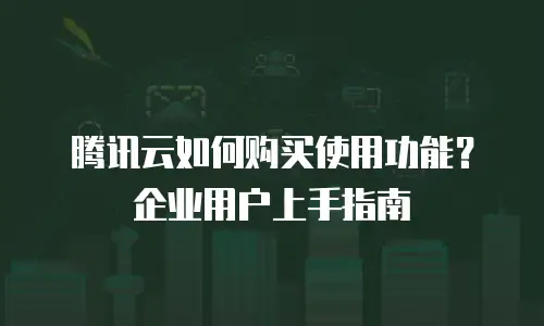 腾讯云如何购买使用功能？企业用户上手指南