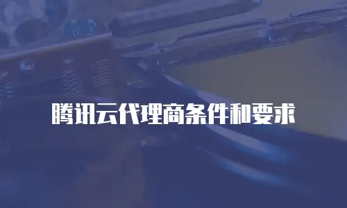 腾讯云代理商条件和要求