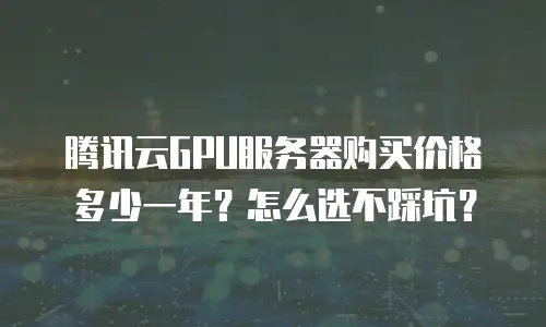 腾讯云GPU服务器购买价格多少一年？怎么选不踩坑？