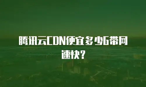 腾讯云CDN便宜多少G带网速快？