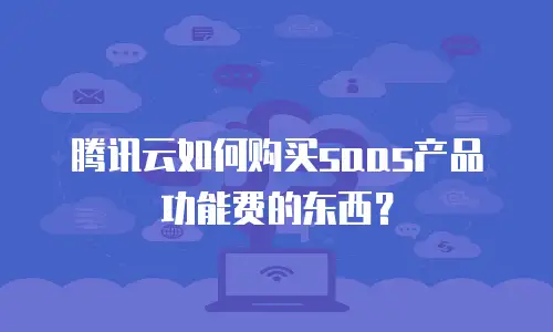 腾讯云如何购买saas产品功能费的东西？