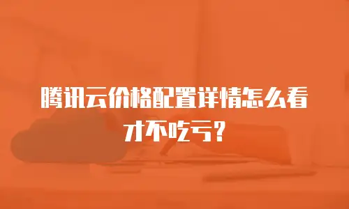 腾讯云价格配置详情怎么看才不吃亏？