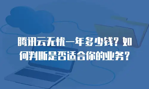 腾讯云无忧一年多少钱？如何判断是否适合你的业务？