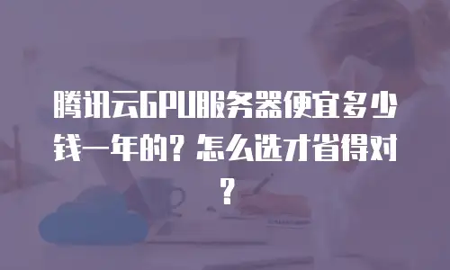 腾讯云GPU服务器便宜多少钱一年的？怎么选才省得对？
