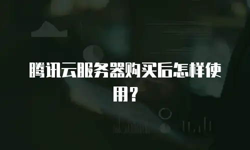 腾讯云服务器购买后怎样使用？