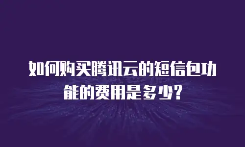 如何购买腾讯云的短信包功能的费用是多少？
