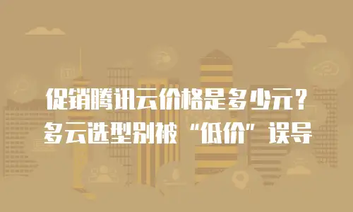 促销腾讯云价格是多少元？多云选型别被&ldquo;低价&rdquo;误导