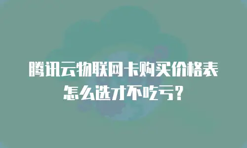 腾讯云物联网卡购买价格表怎么选才不吃亏？