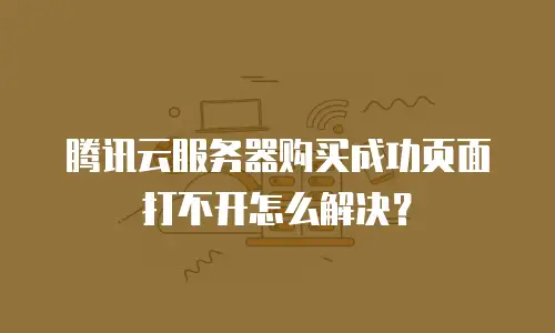 腾讯云服务器购买成功页面打不开怎么解决？
