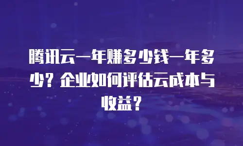 腾讯云一年赚多少钱一年多少？企业如何评估云成本与收益？