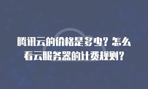 腾讯云的价格是多少？怎么看云服务器的计费规则？