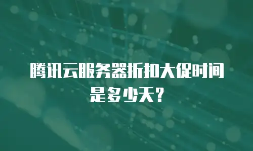 腾讯云服务器折扣大促时间是多少天？