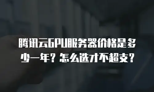 腾讯云GPU服务器价格是多少一年？怎么选才不超支？