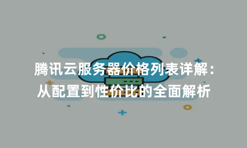 腾讯云服务器价格列表详解：从配置到性价比的全面解析